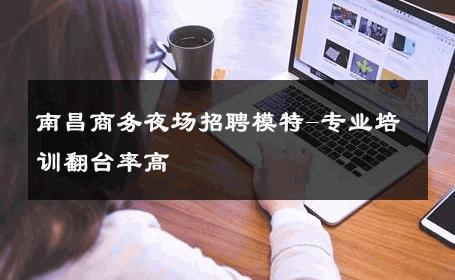 南昌商务夜场招聘模特-专业培训翻台率高 