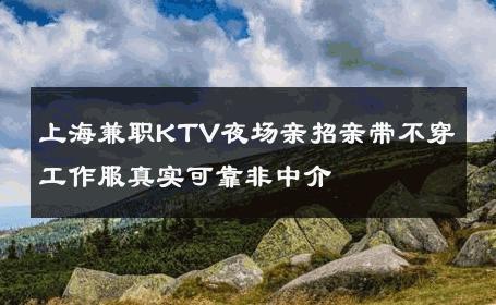 上海兼职KTV夜场亲招亲带不穿工作服真实可靠非中介 