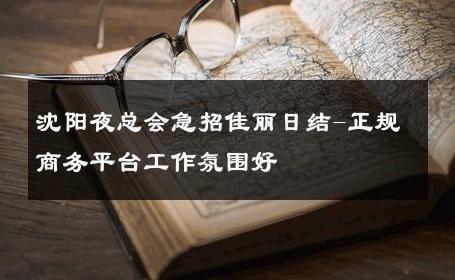 沈阳夜总会急招佳丽日结-正规商务平台工作氛围好 