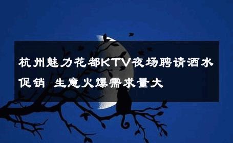 杭州魅力花都KTV夜场聘请酒水促销-生意火爆需求量大 