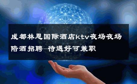 成都林恩国际酒店ktv夜场夜场陪酒招聘-待遇好可兼职 