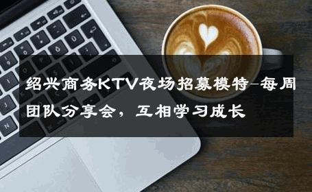 绍兴商务KTV夜场招募模特-每周团队分享会，互相学习成长 