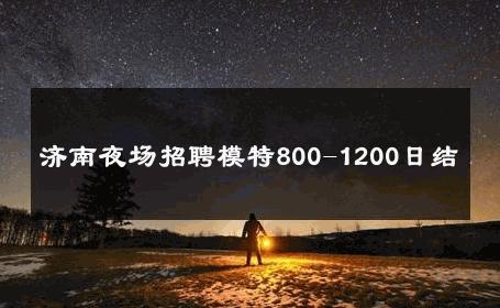 济南夜场招聘模特800-1200日结 