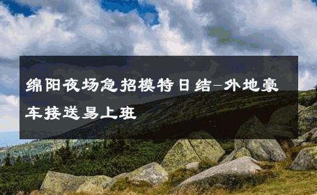 绵阳夜场急招模特日结-外地豪车接送易上班 