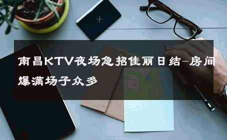 南昌KTV夜场急招佳丽日结-房间爆满场子众多 