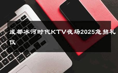 成都冰河时代KTV夜场2025急招礼仪 