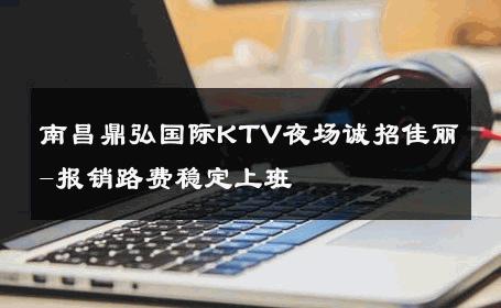 南昌鼎弘国际KTV夜场诚招佳丽-报销路费稳定上班 
