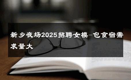 新乡夜场2025招聘女模-包食宿需求量大 
