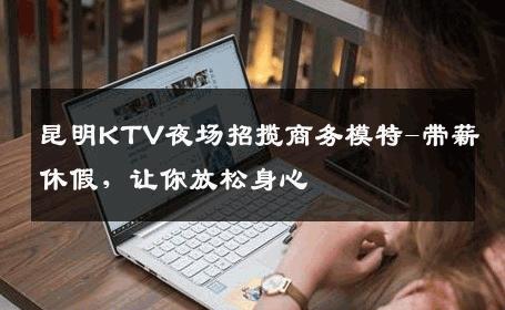 昆明KTV夜场招揽商务模特-带薪休假，让你放松身心 