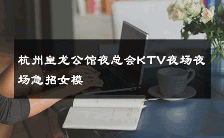 杭州皇龙公馆夜总会KTV夜场夜场急招女模 