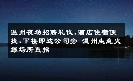 温州夜场招聘礼仪,酒店住宿便捷,下楼即达公司旁-温州生意火爆场所直招