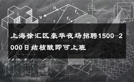 上海徐汇区豪华夜场招聘1500-2000日结核酸即可上班 