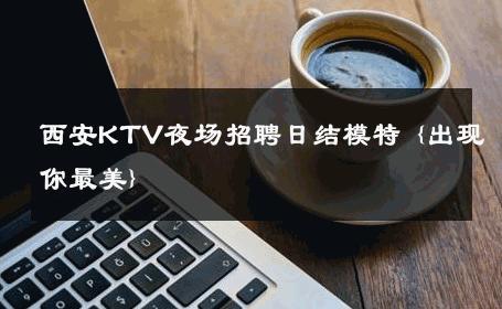 西安KTV夜场招聘日结模特 {出现你最美} 