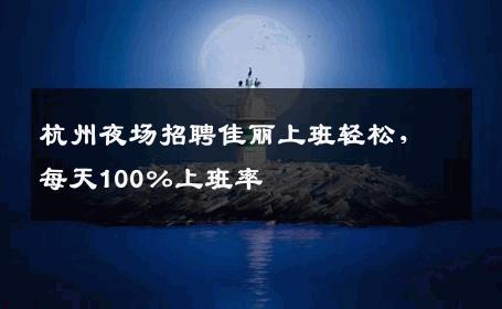 杭州夜场招聘佳丽上班轻松，每天100％上班率 