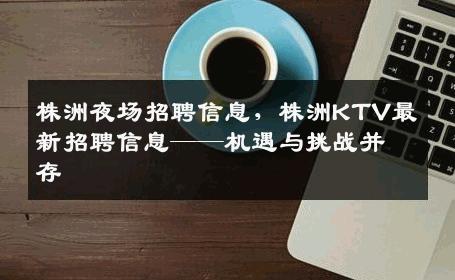 株洲夜场招聘信息，株洲KTV最新招聘信息——机遇与挑战并存