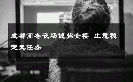 成都商务夜场诚招女模-生意稳定无任务 