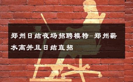 郑州日结夜场招聘模特-郑州薪水高并且日结直招 