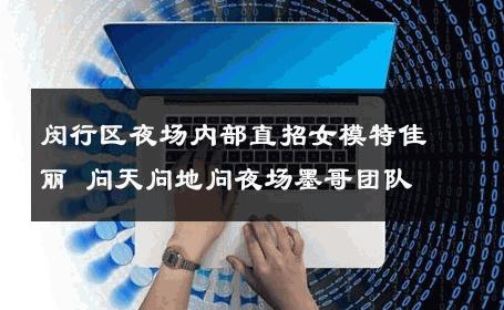 闵行区夜场内部直招女模特佳丽 问天问地问夜场墨哥团队 