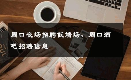 周口夜场招聘低端场，周口酒吧招聘信息