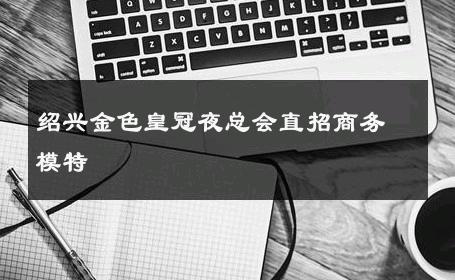 绍兴金色皇冠夜总会直招商务模特 