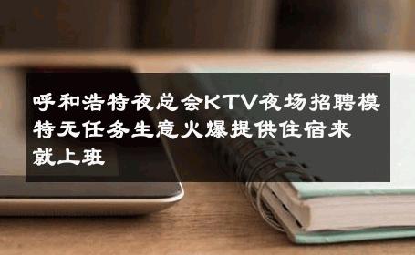 呼和浩特夜总会KTV夜场招聘模特无任务生意火爆提供住宿来就上班 
