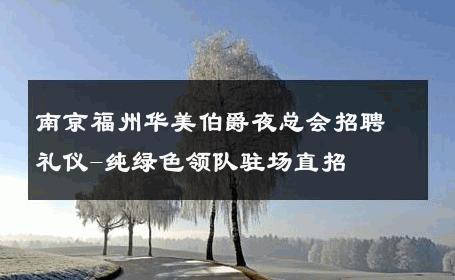 南京福州华美伯爵夜总会招聘礼仪-纯绿色领队驻场直招 