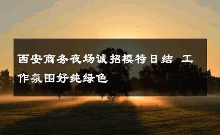 西安商务夜场诚招模特日结-工作氛围好纯绿色 