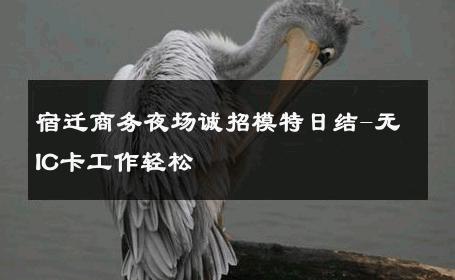 宿迁商务夜场诚招模特日结-无IC卡工作轻松 