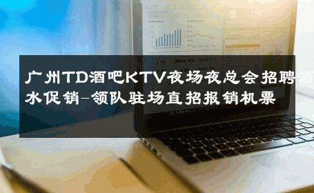 广州TD酒吧KTV夜场夜总会招聘酒水促销-领队驻场直招报销机票 