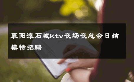 襄阳滚石城ktv夜场夜总会日结模特招聘 