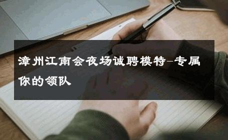 漳州江南会夜场诚聘模特-专属你的领队 