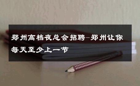 郑州高档夜总会招聘-郑州让你每天至少上一节 