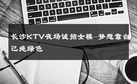 长沙KTV夜场诚招女模-梦想靠自己纯绿色 