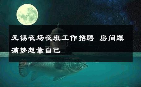 无锡夜场夜班工作招聘-房间爆满梦想靠自己 