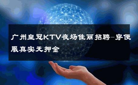广州皇冠KTV夜场佳丽招聘-穿便服真实无押金 