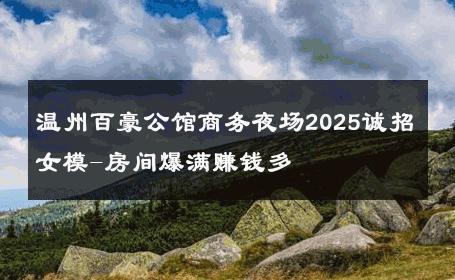温州百豪公馆商务夜场2025诚招女模-房间爆满赚钱多 