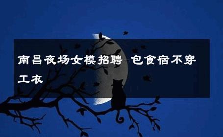 南昌夜场女模招聘-包食宿不穿工衣 