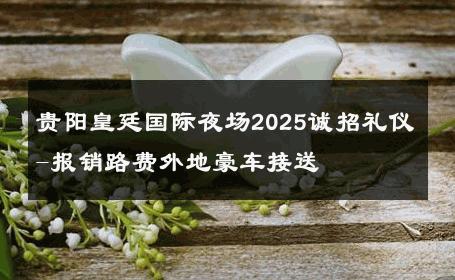 贵阳皇廷国际夜场2025诚招礼仪-报销路费外地豪车接送 