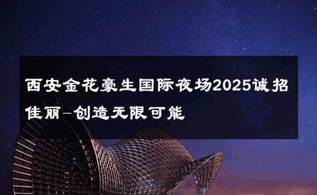 西安金花豪生国际夜场2025诚招佳丽-创造无限可能 