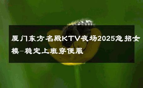 厦门东方名殿KTV夜场2025急招女模-稳定上班穿便服 