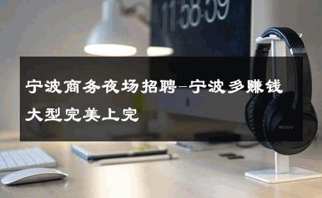 宁波商务夜场招聘-宁波多赚钱大型完美上完 