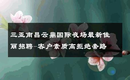 三亚南昌云鼎国际夜场最新佳丽招聘-客户素质高拒绝套路 