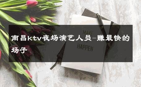 南昌ktv夜场演艺人员-赚最快的场子 