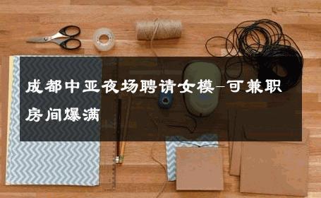 成都中亚夜场聘请女模-可兼职房间爆满 