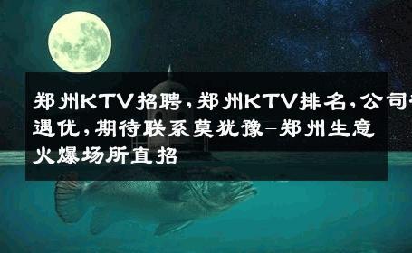 郑州KTV招聘,郑州KTV排名,公司待遇优,期待联系莫犹豫-郑州生意火爆场所直招