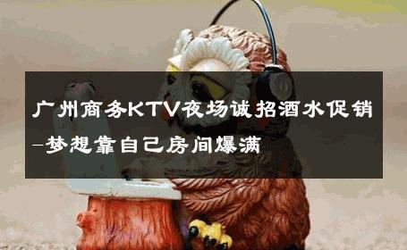 广州商务KTV夜场诚招酒水促销-梦想靠自己房间爆满 