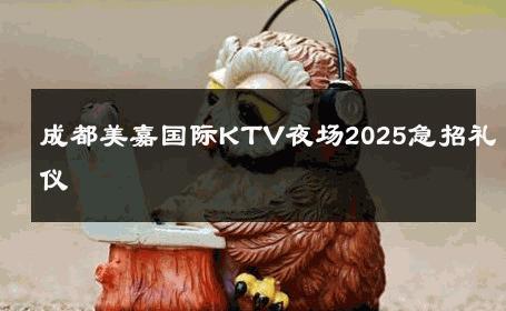 成都美嘉国际KTV夜场2025急招礼仪 
