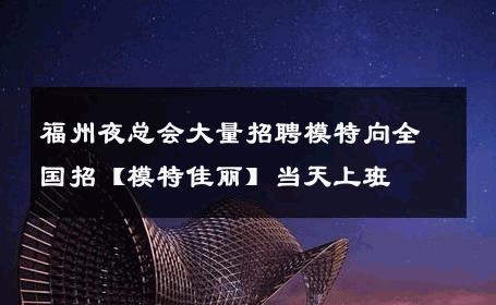 福州夜总会大量招聘模特向全国招【模特佳丽】当天上班 