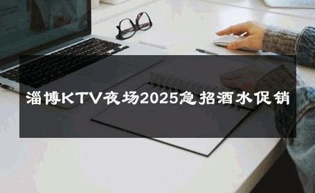 淄博KTV夜场2025急招酒水促销 