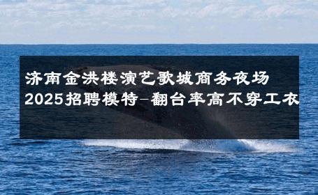 济南金洪楼演艺歌城商务夜场2025招聘模特-翻台率高不穿工衣 